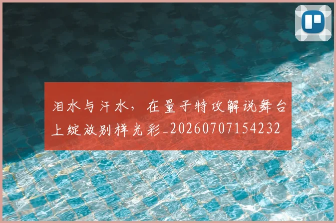 泪水与汗水，在量子特攻解说舞台上绽放别样光彩_20260707154232