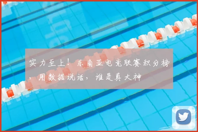 实力至上!东南亚电竞联赛积分榜,用数据说话,谁是真大神