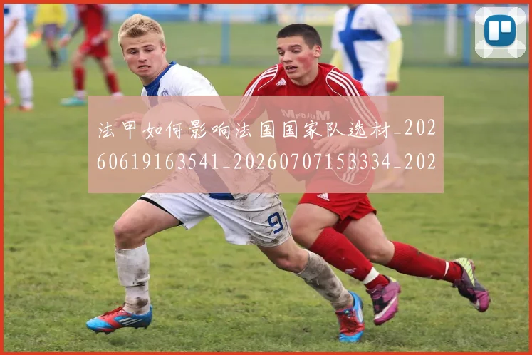 法甲如何影响法国国家队选材_20260619163541_20260707153334_20260801171900