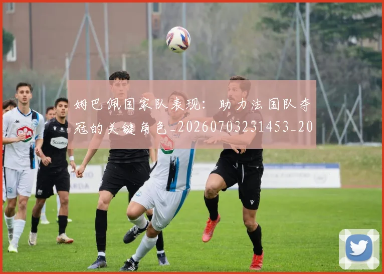 姆巴佩国家队表现:助力法国队夺冠的关键角色_20260703231453_20260720185232