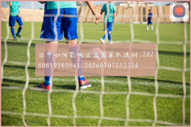 法甲如何影响法国国家队选材_20260619163541_20260707153334