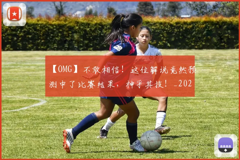 【OMG】不敢相信!这位解说竟然预测中了比赛结果,神乎其技!_20260702172842_20260717234149