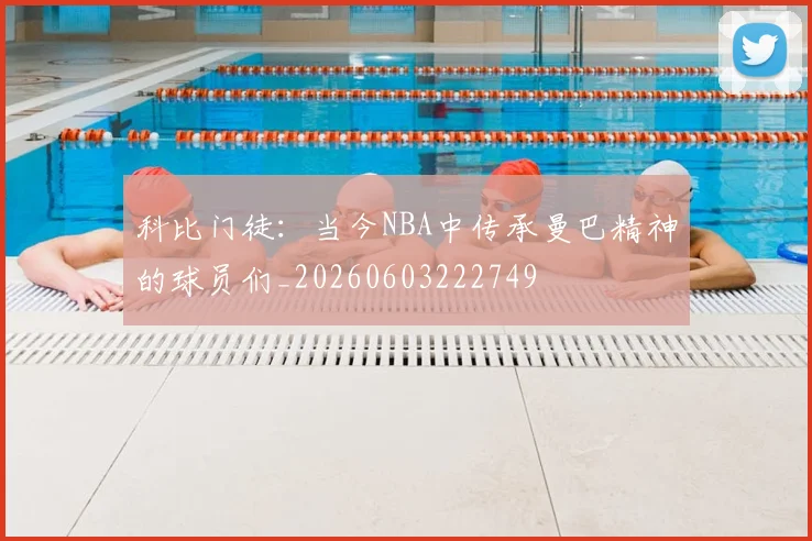 科比门徒:当今NBA中传承曼巴精神的球员们_20260603222749