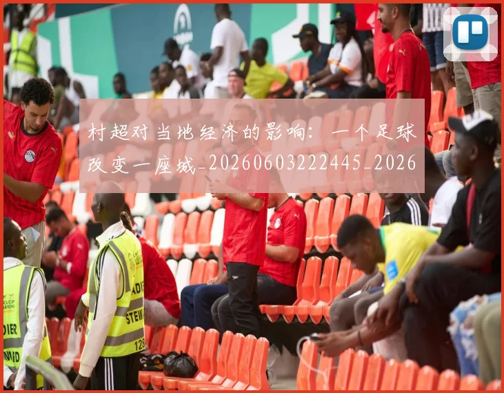 村超对当地经济的影响：一个足球改变一座城_20260603222445_20260731175345