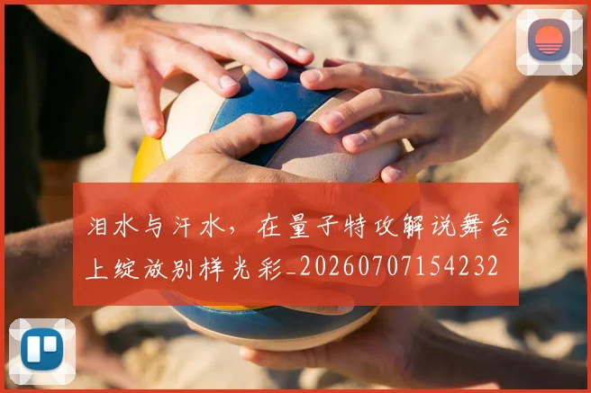 泪水与汗水，在量子特攻解说舞台上绽放别样光彩_20260707154232