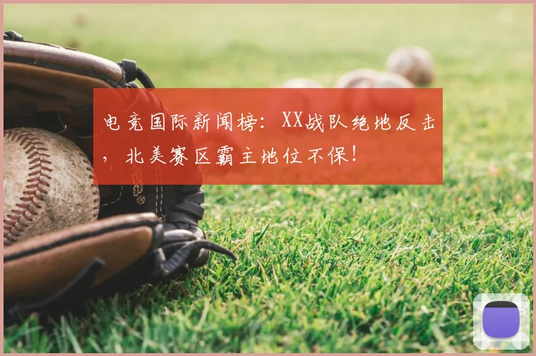 电竞国际新闻榜：XX战队绝地反击，北美赛区霸主地位不保！
