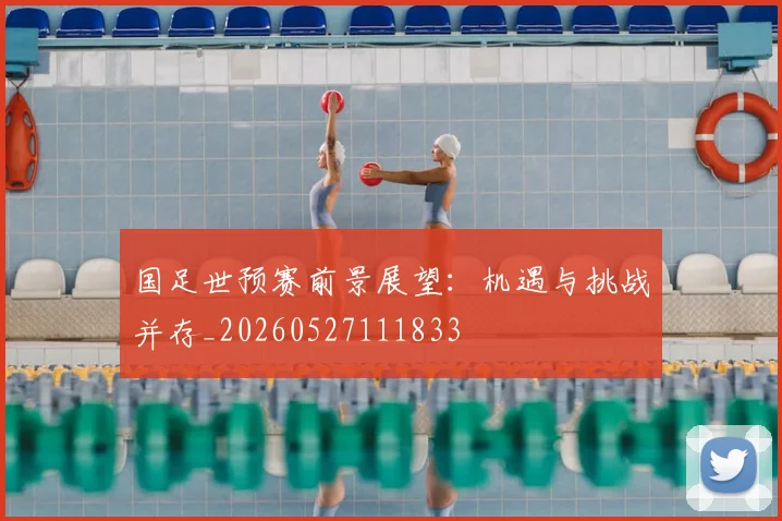 国足世预赛前景展望：机遇与挑战并存_20260527111833