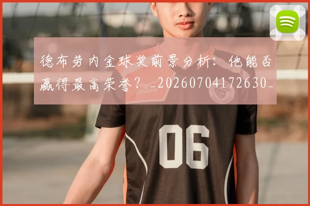 德布劳内金球奖前景分析:他能否赢得最高荣誉?_20260704172630_20260722160502