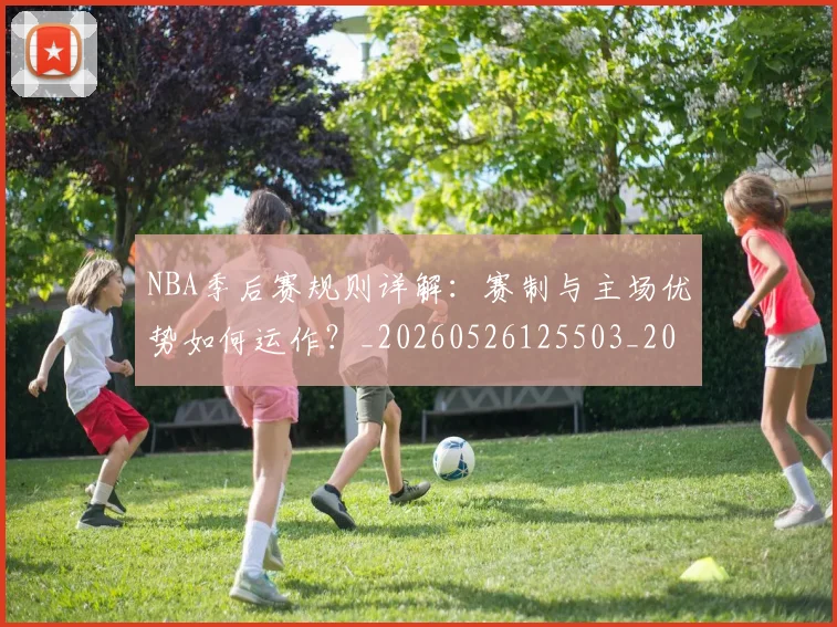 NBA季后赛规则详解:赛制与主场优势如何运作?_20260526125503_20260702194823