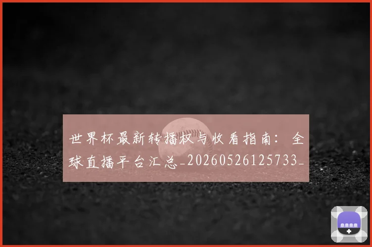 世界杯最新转播权与收看指南:全球直播平台汇总_20260526125733_20260702195928