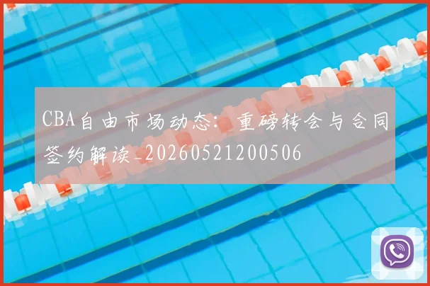 CBA自由市场动态：重磅转会与合同签约解读_20260521200506