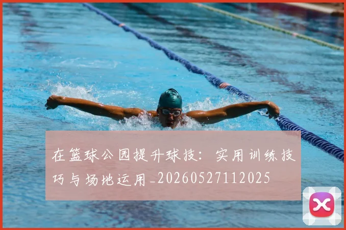 在篮球公园提升球技:实用训练技巧与场地运用_20260527112025