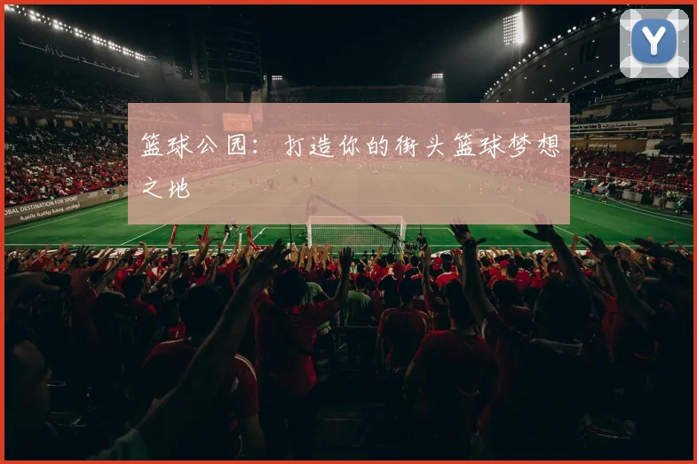 篮球公园:打造你的街头篮球梦想之地