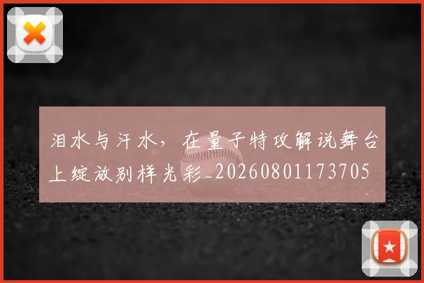 泪水与汗水，在量子特攻解说舞台上绽放别样光彩_20260801173705