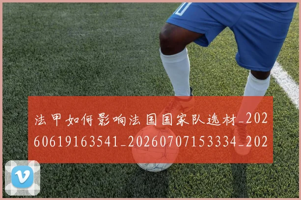 法甲如何影响法国国家队选材_20260619163541_20260707153334_20260801171900