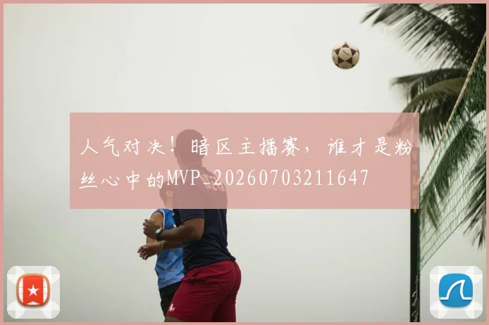 人气对决!暗区主播赛,谁才是粉丝心中的MVP_20260703211647