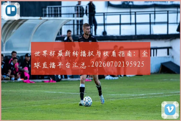 世界杯最新转播权与收看指南:全球直播平台汇总_20260702195925