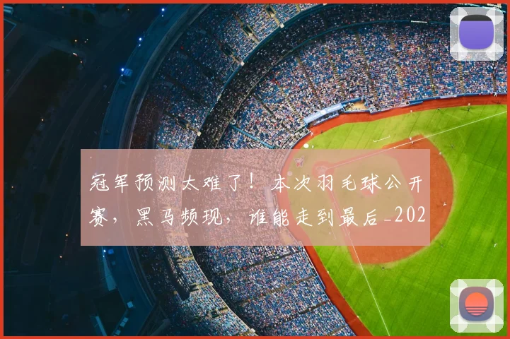 冠军预测太难了!本次羽毛球公开赛,黑马频现,谁能走到最后_20260703215726_20260718005638