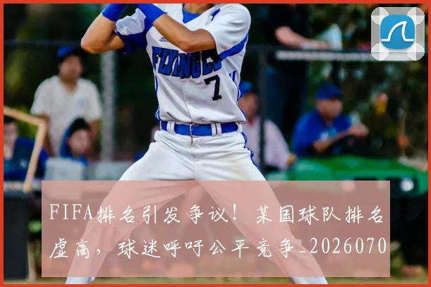 FIFA排名引发争议!某国球队排名虚高,球迷呼吁公平竞争_20260701214532_20260713234417