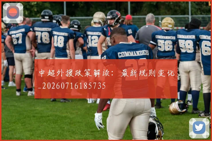 中超外援政策解读:最新规则变化_20260716185735