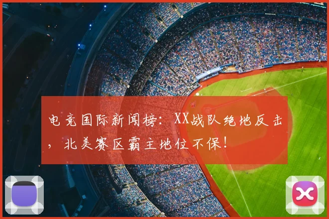 电竞国际新闻榜:XX战队绝地反击,北美赛区霸主地位不保!