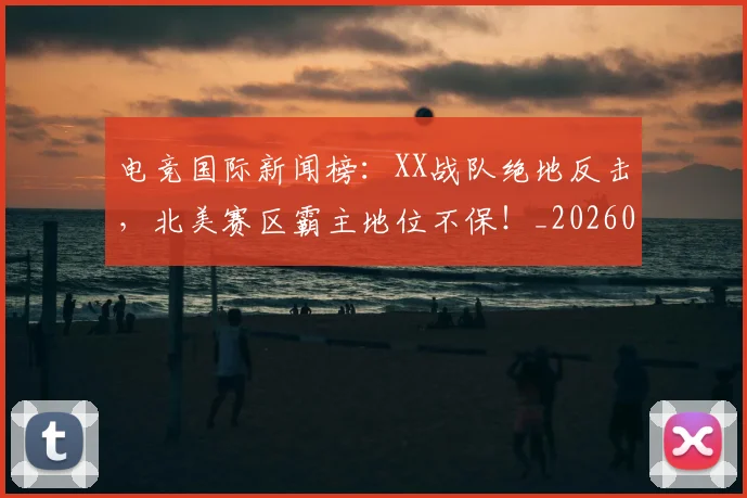 电竞国际新闻榜：XX战队绝地反击，北美赛区霸主地位不保！_20260708193014_20260802162038