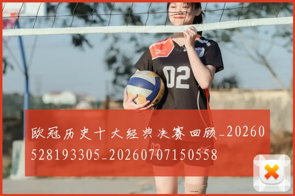 欧冠历史十大经典决赛回顾_20260528193305_20260707150558