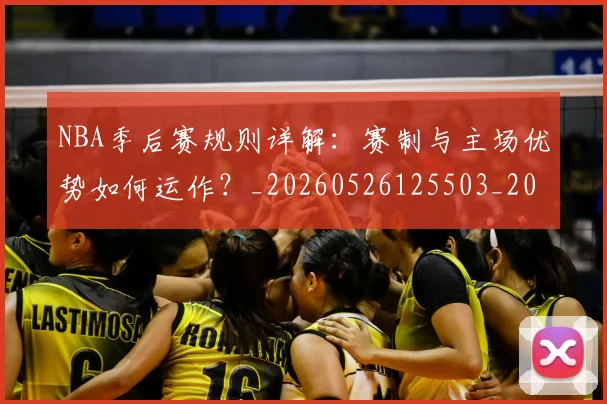 NBA季后赛规则详解:赛制与主场优势如何运作?_20260526125503_20260702194823