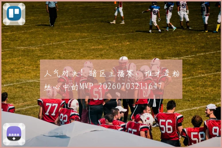人气对决!暗区主播赛,谁才是粉丝心中的MVP_20260703211647