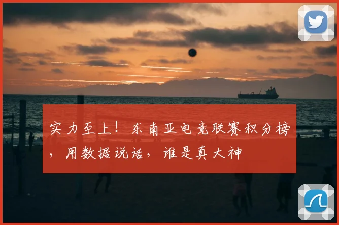 实力至上!东南亚电竞联赛积分榜,用数据说话,谁是真大神