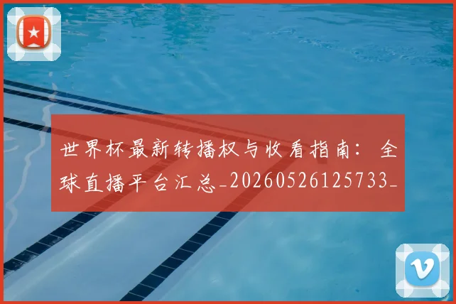 世界杯最新转播权与收看指南:全球直播平台汇总_20260526125733_20260702195928