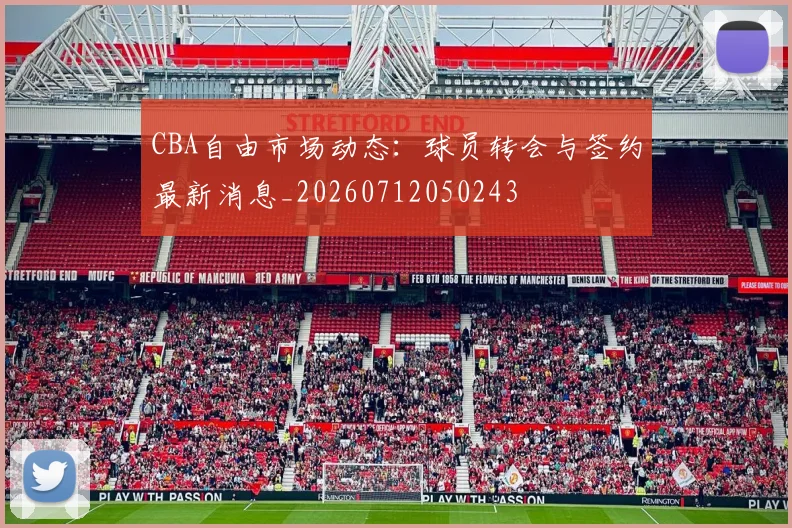CBA自由市场动态:球员转会与签约最新消息_20260712050243