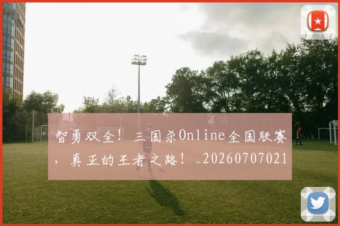 智勇双全！三国杀Online全国联赛，真正的王者之路！_20260707021204