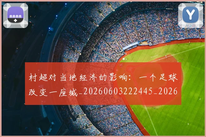 村超对当地经济的影响：一个足球改变一座城_20260603222445_20260731175345