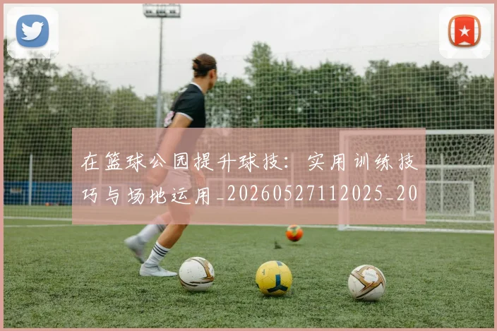 在篮球公园提升球技：实用训练技巧与场地运用_20260527112025_20260703225323_20260719171113