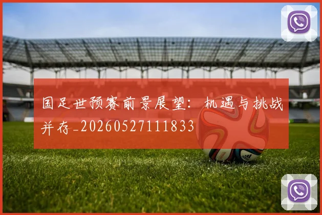国足世预赛前景展望：机遇与挑战并存_20260527111833
