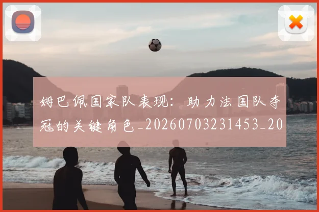 姆巴佩国家队表现:助力法国队夺冠的关键角色_20260703231453_20260720185232