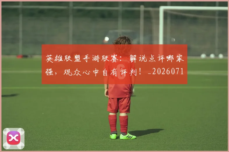 英雄联盟手游联赛:解说点评哪家强,观众心中自有评判!_20260711201756
