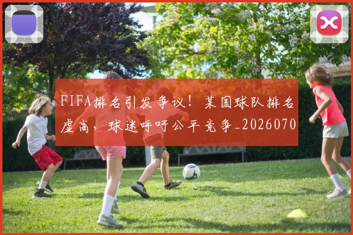FIFA排名引发争议!某国球队排名虚高,球迷呼吁公平竞争_20260701214532_20260713234417