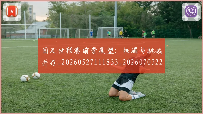 国足世预赛前景展望:机遇与挑战并存_20260527111833_20260703223106