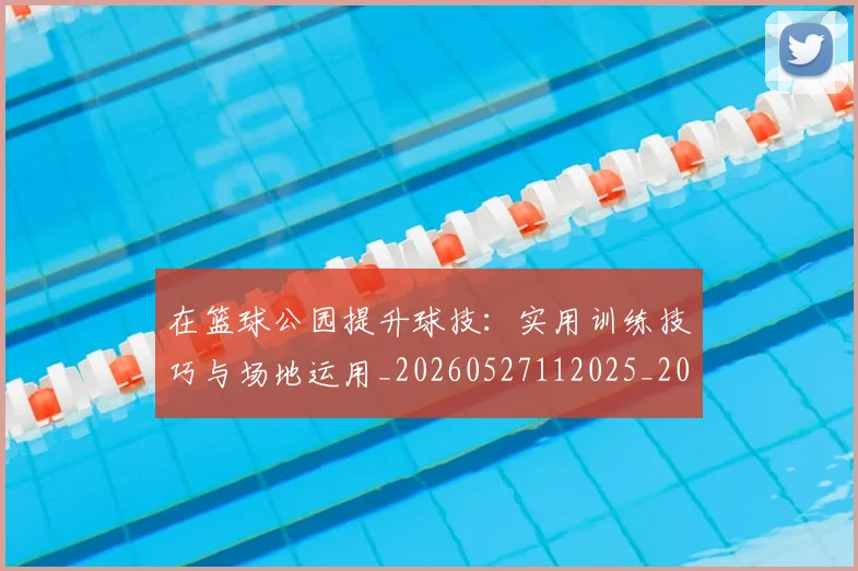 在篮球公园提升球技:实用训练技巧与场地运用_20260527112025_20260703225323_20260719171113