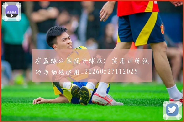 在篮球公园提升球技:实用训练技巧与场地运用_20260527112025