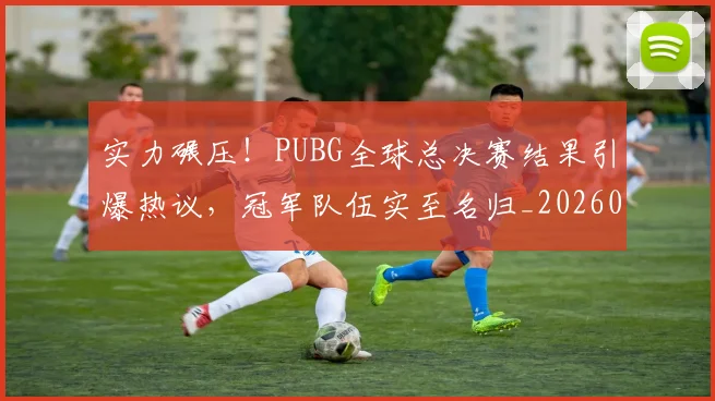 实力碾压!PUBG全球总决赛结果引爆热议,冠军队伍实至名归_20260703233623_20260720193749