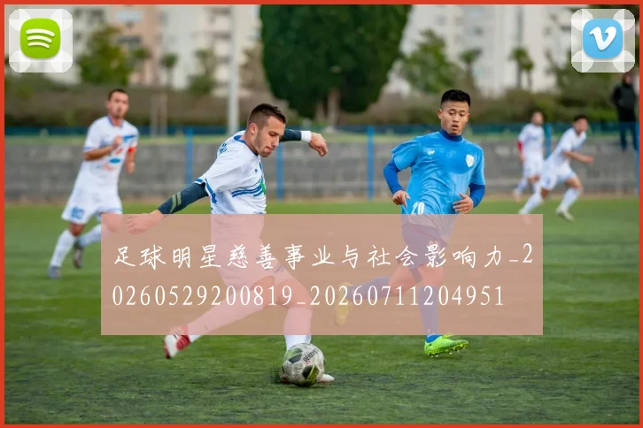 足球明星慈善事业与社会影响力_20260529200819_20260711204951