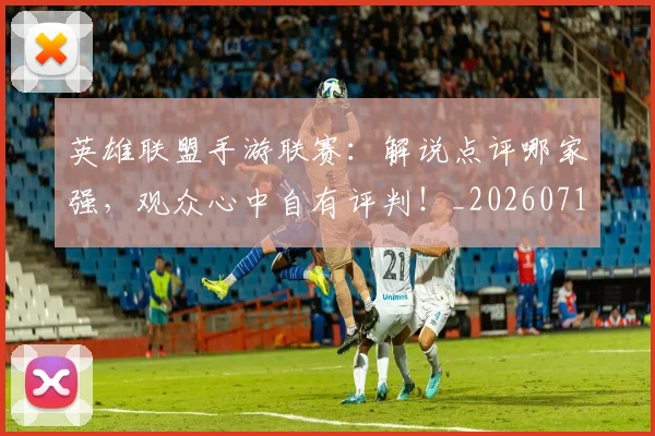 英雄联盟手游联赛：解说点评哪家强，观众心中自有评判！_20260711201756