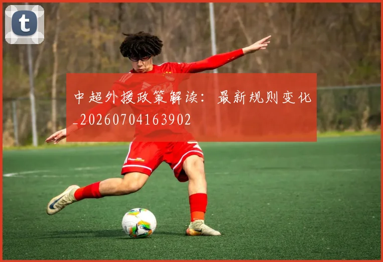 中超外援政策解读:最新规则变化_20260704163902