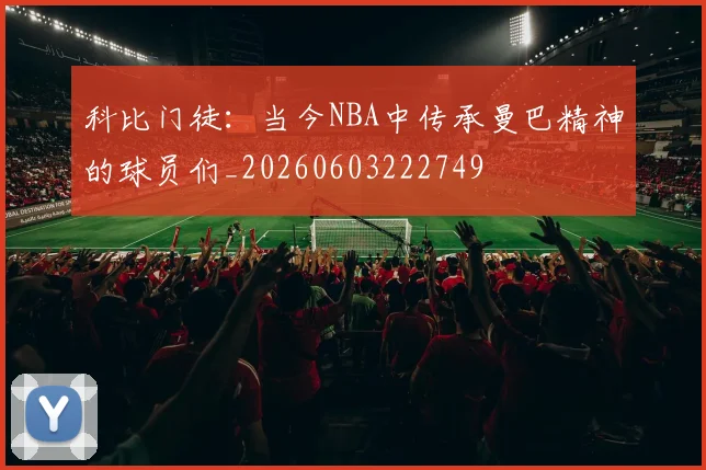科比门徒:当今NBA中传承曼巴精神的球员们_20260603222749
