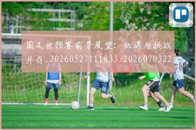 国足世预赛前景展望:机遇与挑战并存_20260527111833_20260703223106