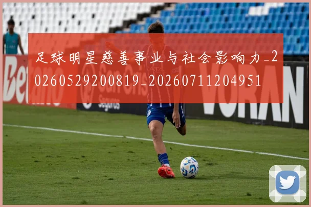 足球明星慈善事业与社会影响力_20260529200819_20260711204951