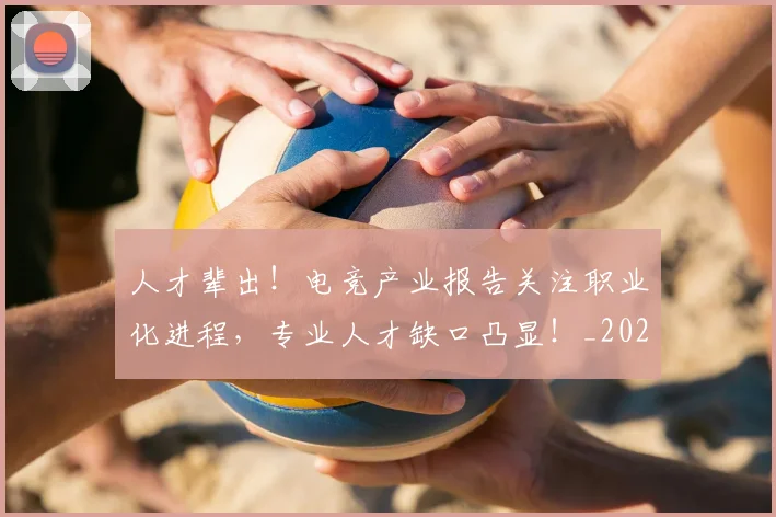 人才辈出!电竞产业报告关注职业化进程,专业人才缺口凸显!_20260718000032